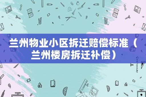 蘭州物業小區拆遷賠償標準（蘭州樓房拆遷補償）