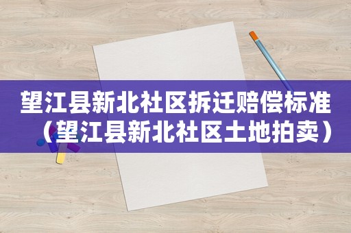 望江縣新北社區拆遷賠償標準（望江縣新北社區土地拍賣）