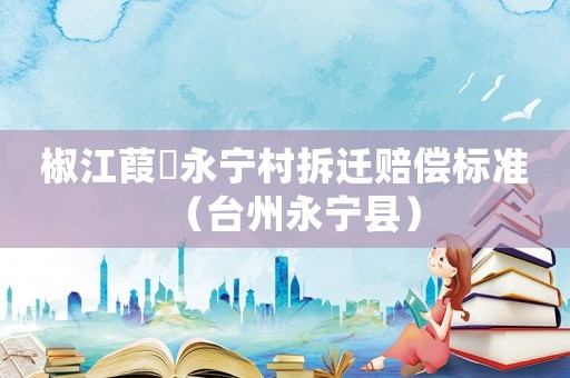 椒江葭沚永寧村拆遷賠償標準（臺州永寧縣）