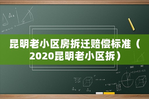 昆明老小區房拆遷賠償標準（2020昆明老小區拆）