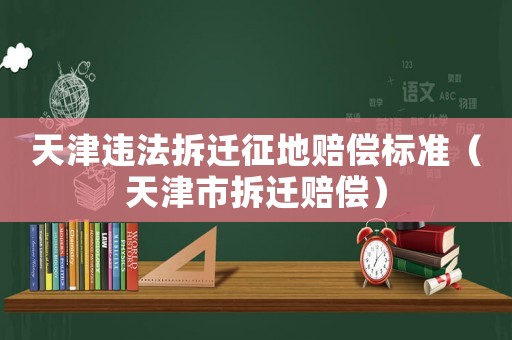 天津違法拆遷征地賠償標(biāo)準(zhǔn)（天津市拆遷賠償）