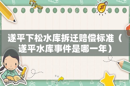 遂平下松水庫拆遷賠償標準（遂平水庫事件是哪一年）