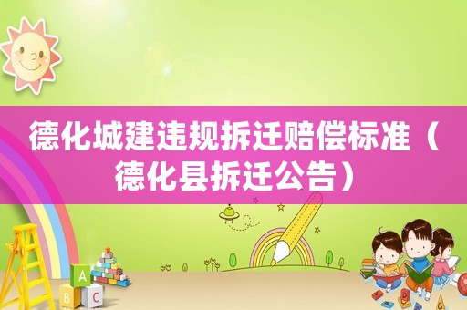 德化城建違規(guī)拆遷賠償標(biāo)準(zhǔn)（德化縣拆遷公告）