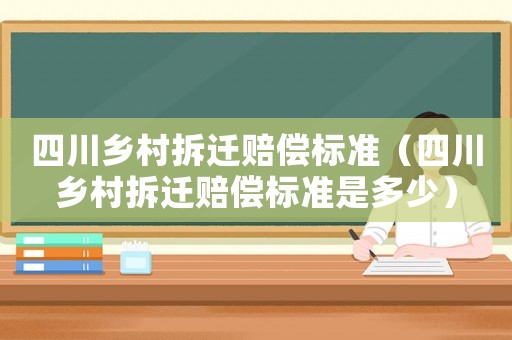 四川鄉村拆遷賠償標準（四川鄉村拆遷賠償標準是多少）