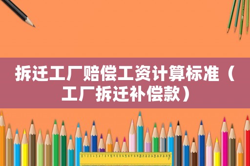 拆遷工廠賠償工資計算標(biāo)準(zhǔn)（工廠拆遷補償款）