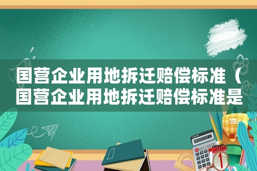 國營企業用地拆遷賠償標準（國營企業用地拆遷賠償標準是多少）