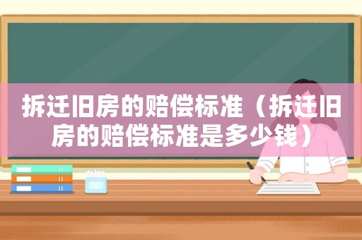 拆遷舊房的賠償標準（拆遷舊房的賠償標準是多少錢）