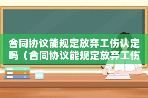 合同協(xié)議能規(guī)定放棄工傷認定嗎（合同協(xié)議能規(guī)定放棄工傷認定嗎）