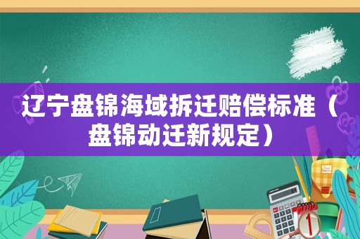 遼寧盤錦海域拆遷賠償標準（盤錦動遷新規定）