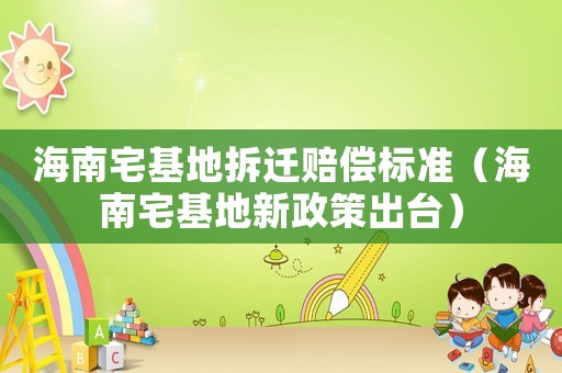 海南宅基地拆遷賠償標準（海南宅基地新政策出臺）