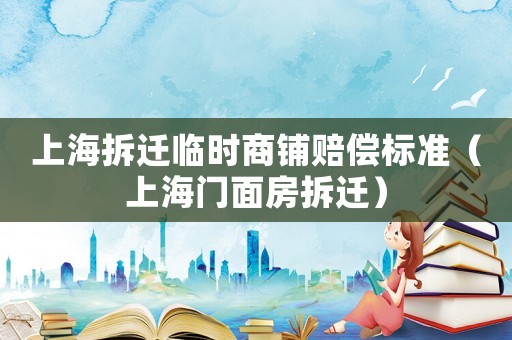 上海拆遷臨時(shí)商鋪賠償標(biāo)準(zhǔn)（上海門(mén)面房拆遷）