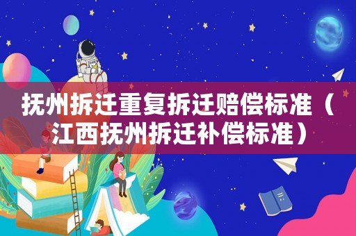 撫州拆遷重復(fù)拆遷賠償標(biāo)準(zhǔn)（江西撫州拆遷補(bǔ)償標(biāo)準(zhǔn)）