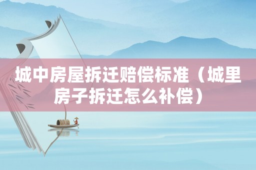 城中房屋拆遷賠償標(biāo)準(zhǔn)（城里房子拆遷怎么補(bǔ)償）