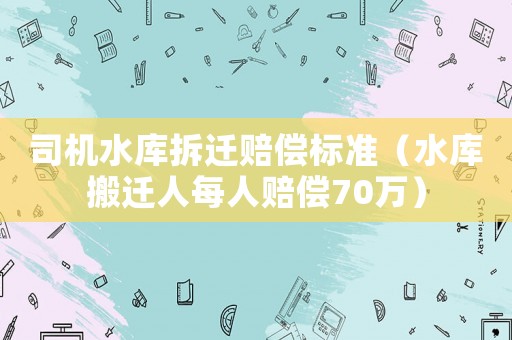 司機水庫拆遷賠償標準（水庫搬遷人每人賠償70萬）