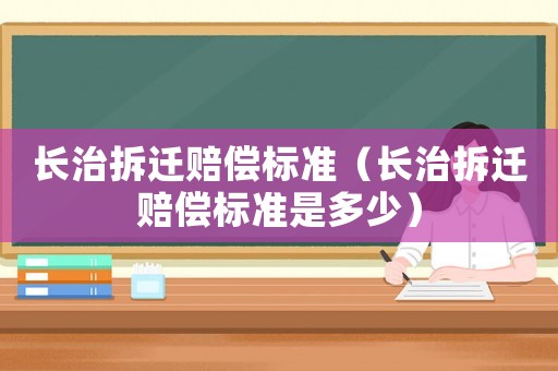 長(zhǎng)治拆遷賠償標(biāo)準(zhǔn)（長(zhǎng)治拆遷賠償標(biāo)準(zhǔn)是多少）