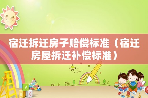 宿遷拆遷房子賠償標(biāo)準(zhǔn)（宿遷房屋拆遷補償標(biāo)準(zhǔn)）