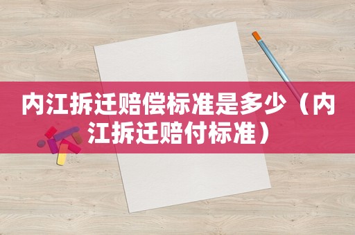 內(nèi)江拆遷賠償標(biāo)準(zhǔn)是多少（內(nèi)江拆遷賠付標(biāo)準(zhǔn)）
