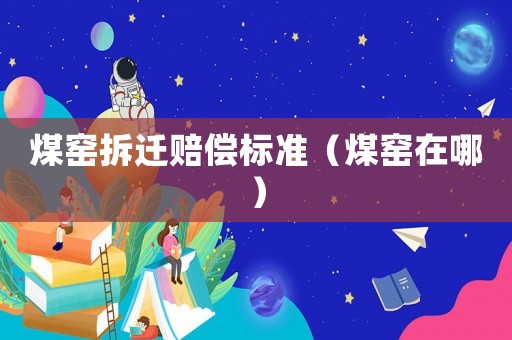 煤窯拆遷賠償標準（煤窯在哪）