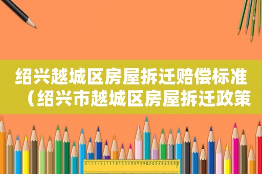 紹興越城區房屋拆遷賠償標準（紹興市越城區房屋拆遷政策）