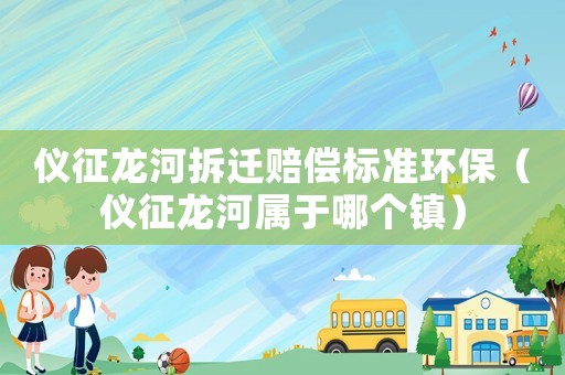 儀征龍河拆遷賠償標準環保（儀征龍河屬于哪個鎮）