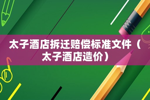 太子酒店拆遷賠償標準文件（太子酒店造價）