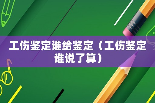 工傷鑒定誰給鑒定（工傷鑒定誰說了算）