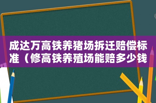成達(dá)萬(wàn)高鐵養(yǎng)豬場(chǎng)拆遷賠償標(biāo)準(zhǔn)（修高鐵養(yǎng)殖場(chǎng)能賠多少錢(qián)）