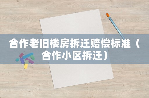 合作老舊樓房拆遷賠償標(biāo)準(zhǔn)（合作小區(qū)拆遷）