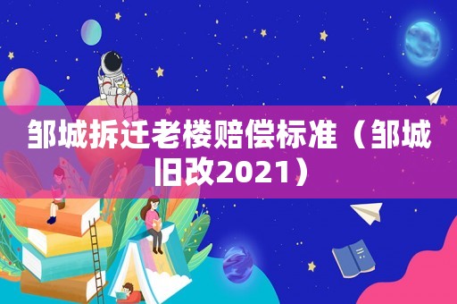 鄒城拆遷老樓賠償標準（鄒城舊改2021）