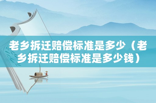 老鄉拆遷賠償標準是多少（老鄉拆遷賠償標準是多少錢）