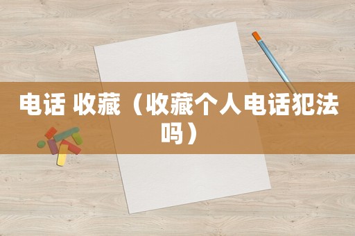 電話 收藏（收藏個(gè)人電話犯法嗎）
