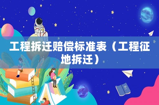 工程拆遷賠償標準表（工程征地拆遷）