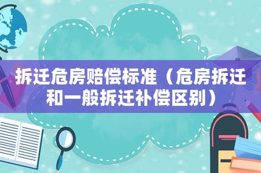 拆遷危房賠償標準（危房拆遷和一般拆遷補償區別）