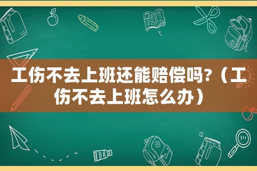 工傷不去上班還能賠償嗎?（工傷不去上班怎么辦）