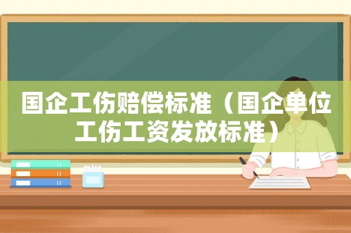 國企工傷賠償標準（國企單位工傷工資發放標準）