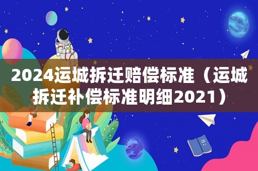 2024運城拆遷賠償標準（運城拆遷補償標準明細2021）