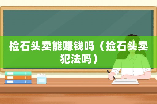 撿石頭賣能賺錢嗎（撿石頭賣犯法嗎）