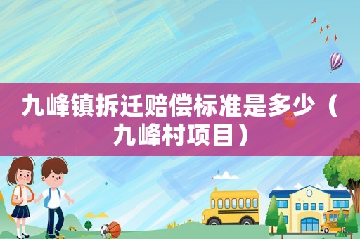 九峰鎮(zhèn)拆遷賠償標(biāo)準(zhǔn)是多少（九峰村項(xiàng)目）