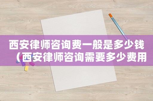 西安律師咨詢費一般是多少錢（西安律師咨詢需要多少費用）
