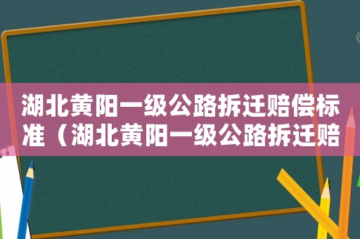 湖北黃陽一級公路拆遷賠償標準（湖北黃陽一級公路拆遷賠償標準是多少）