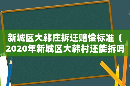 新城區(qū)大韓莊拆遷賠償標(biāo)準(zhǔn)（2020年新城區(qū)大韓村還能拆嗎）