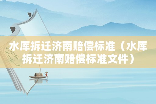 水庫(kù)拆遷濟(jì)南賠償標(biāo)準(zhǔn)（水庫(kù)拆遷濟(jì)南賠償標(biāo)準(zhǔn)文件）
