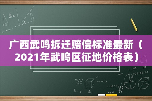 廣西武鳴拆遷賠償標準最新（2021年武鳴區征地價格表）