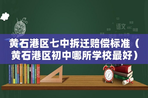 黃石港區七中拆遷賠償標準（黃石港區初中哪所學校最好）