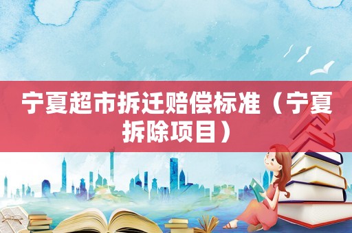 寧夏超市拆遷賠償標準（寧夏拆除項目）