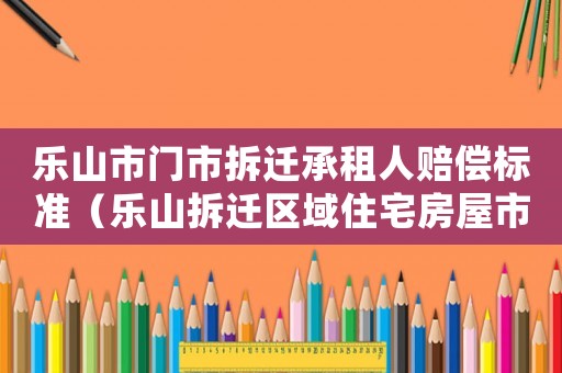 樂山市門市拆遷承租人賠償標準（樂山拆遷區域住宅房屋市場價格表）