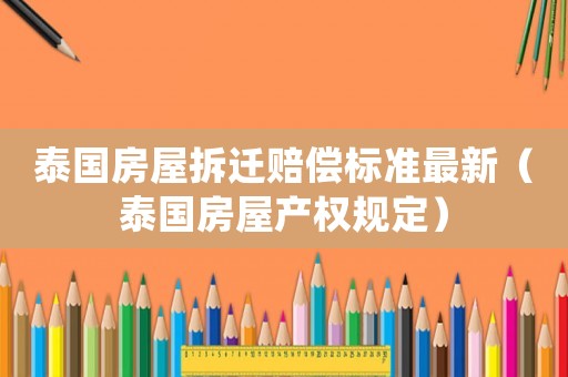 泰國房屋拆遷賠償標準最新（泰國房屋產權規定）