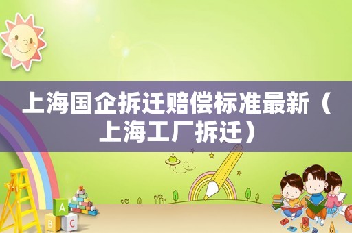 上海國企拆遷賠償標(biāo)準(zhǔn)最新（上海工廠拆遷）