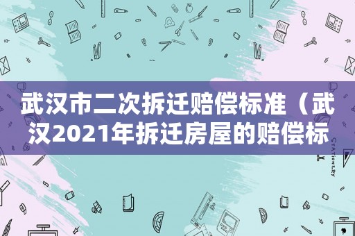 武漢市二次拆遷賠償標準（武漢2021年拆遷房屋的賠償標準）