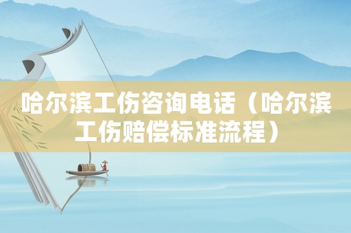 哈爾濱工傷咨詢電話（哈爾濱工傷賠償標準流程）